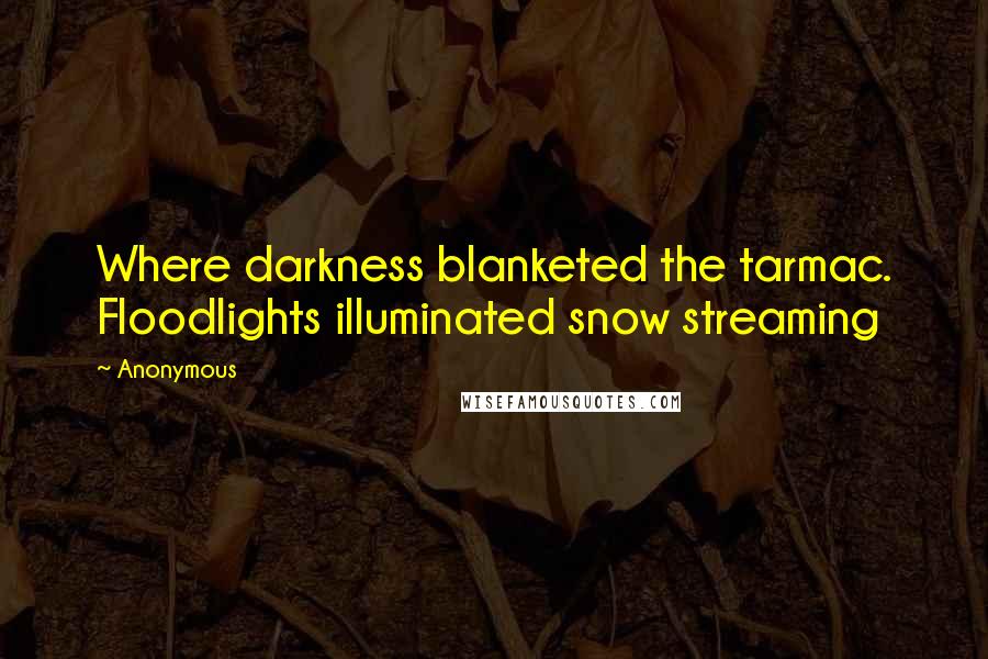 Anonymous Quotes: Where darkness blanketed the tarmac. Floodlights illuminated snow streaming