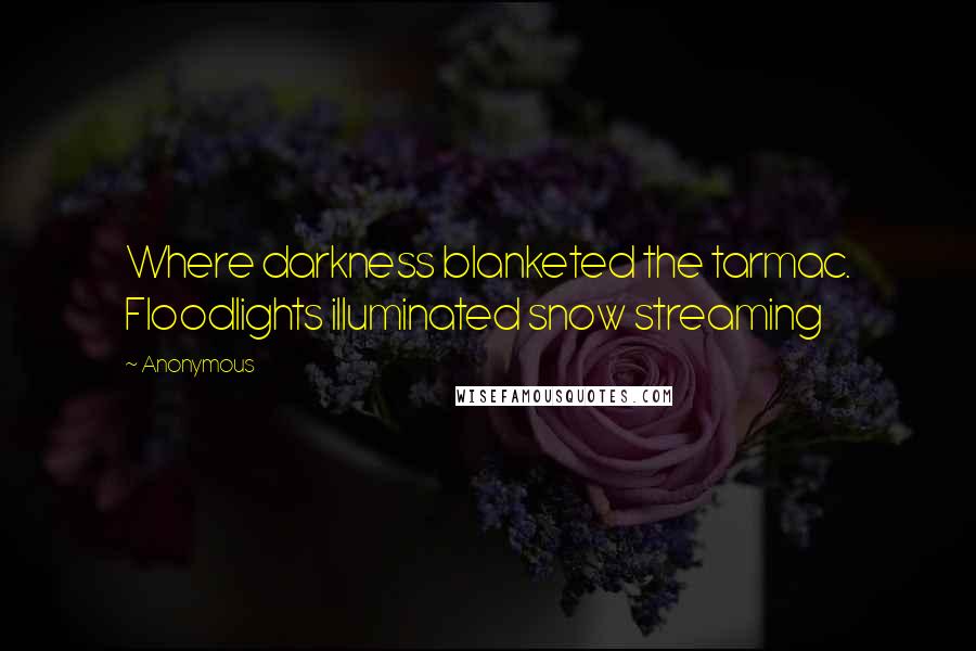 Anonymous Quotes: Where darkness blanketed the tarmac. Floodlights illuminated snow streaming