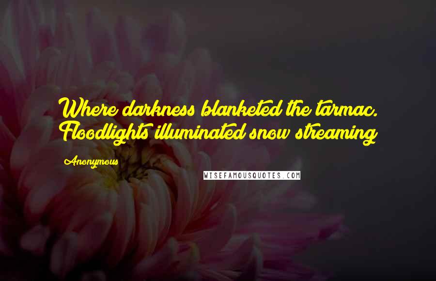 Anonymous Quotes: Where darkness blanketed the tarmac. Floodlights illuminated snow streaming