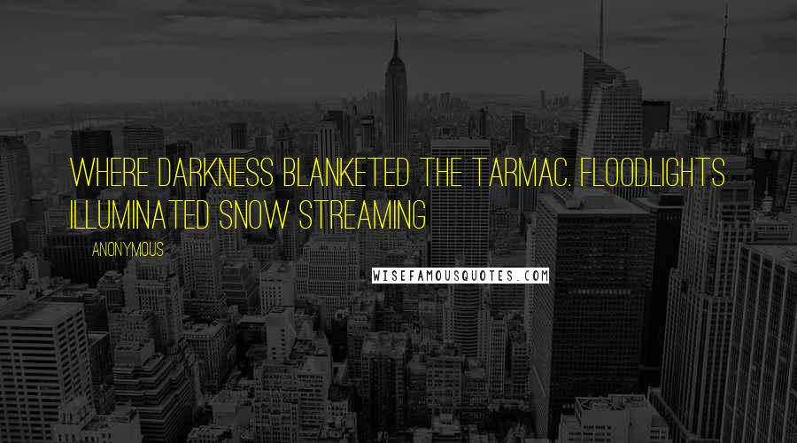 Anonymous Quotes: Where darkness blanketed the tarmac. Floodlights illuminated snow streaming