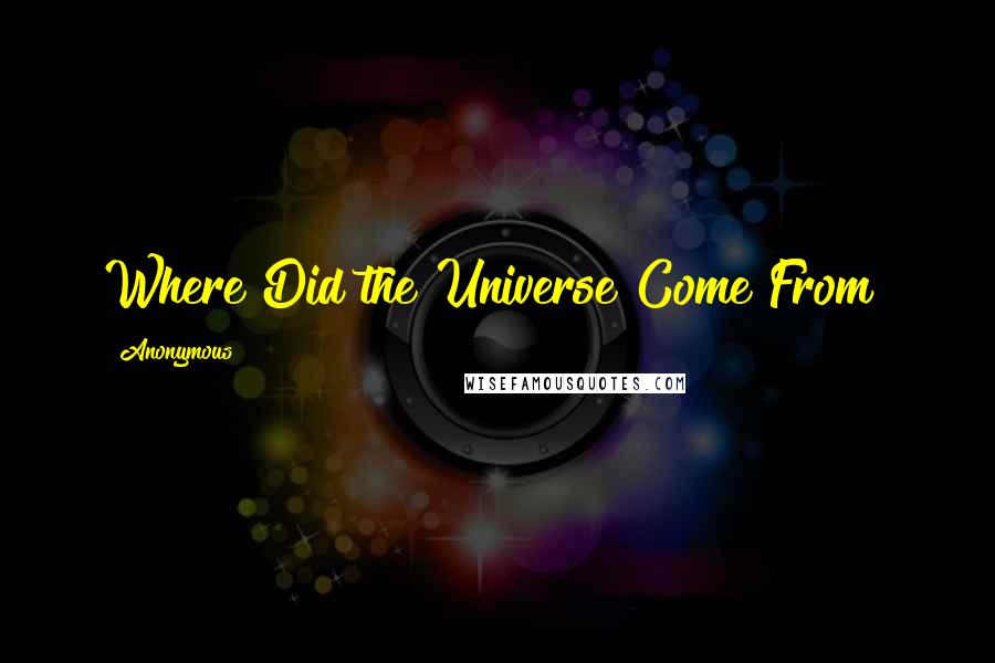 Anonymous Quotes: Where Did the Universe Come From?