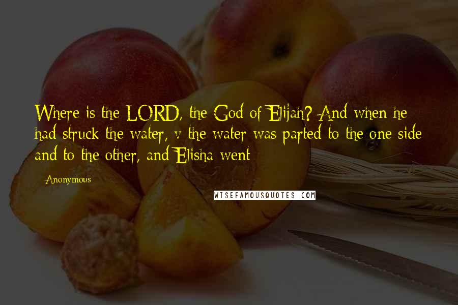 Anonymous Quotes: Where is the LORD, the God of Elijah? And when he had struck the water, v the water was parted to the one side and to the other, and Elisha went