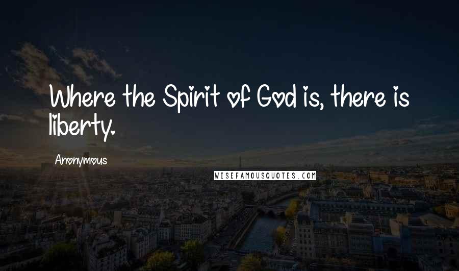 Anonymous Quotes: Where the Spirit of God is, there is liberty.