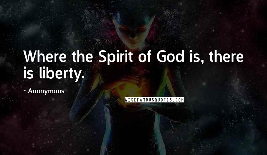 Anonymous Quotes: Where the Spirit of God is, there is liberty.