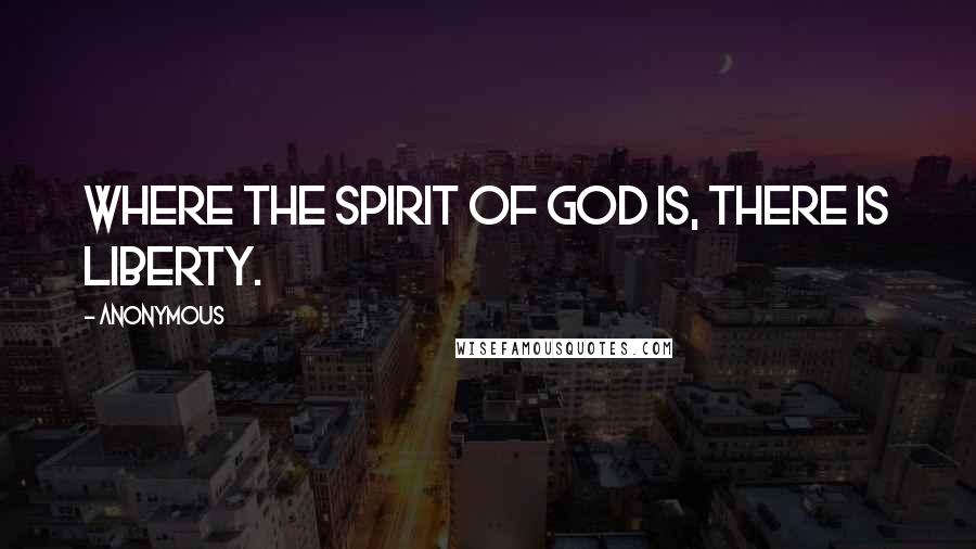 Anonymous Quotes: Where the Spirit of God is, there is liberty.