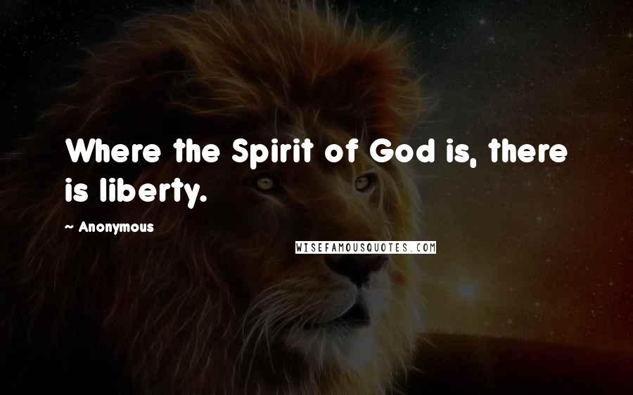 Anonymous Quotes: Where the Spirit of God is, there is liberty.