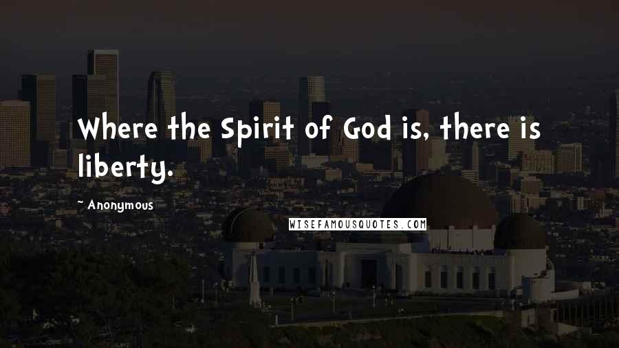 Anonymous Quotes: Where the Spirit of God is, there is liberty.