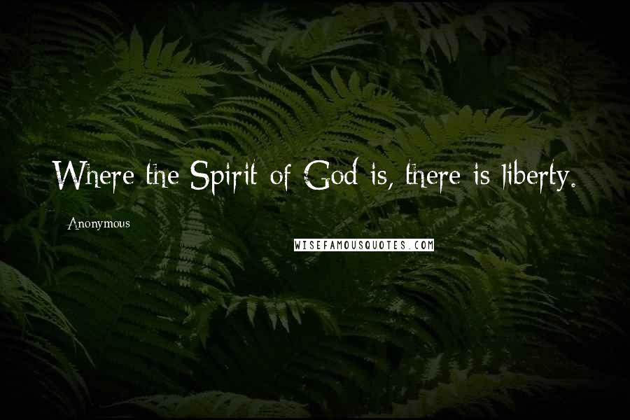 Anonymous Quotes: Where the Spirit of God is, there is liberty.