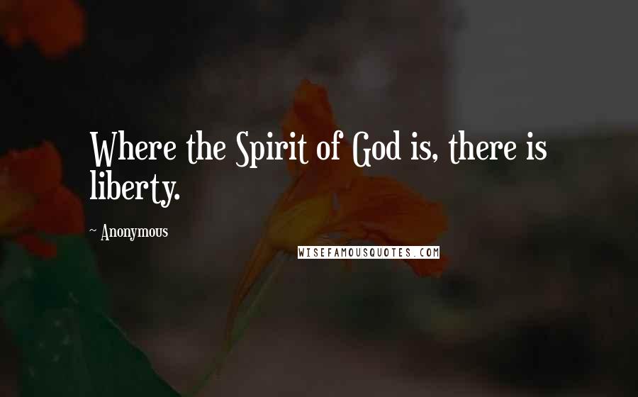 Anonymous Quotes: Where the Spirit of God is, there is liberty.