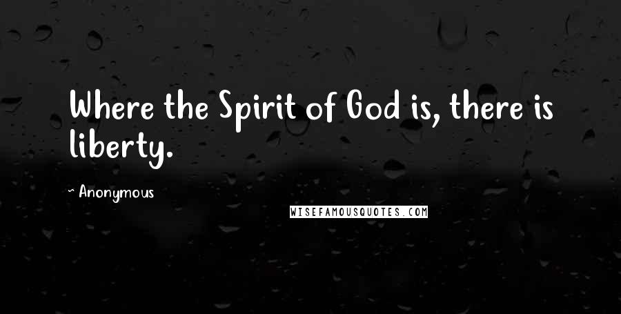 Anonymous Quotes: Where the Spirit of God is, there is liberty.