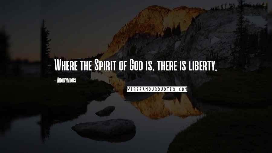 Anonymous Quotes: Where the Spirit of God is, there is liberty.