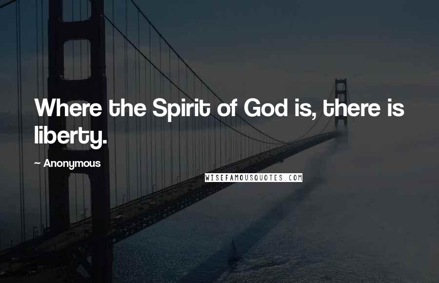 Anonymous Quotes: Where the Spirit of God is, there is liberty.