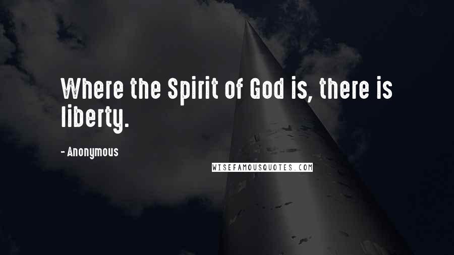 Anonymous Quotes: Where the Spirit of God is, there is liberty.