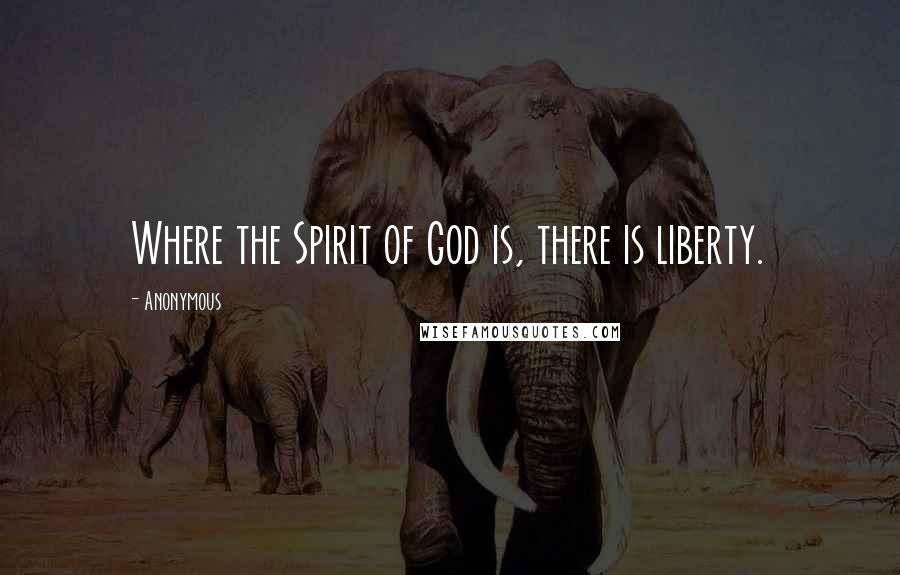 Anonymous Quotes: Where the Spirit of God is, there is liberty.