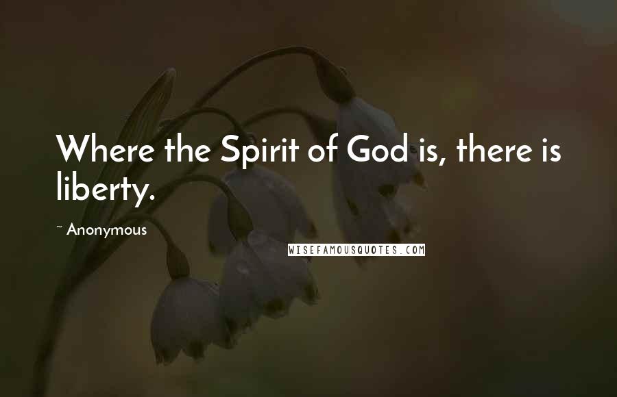 Anonymous Quotes: Where the Spirit of God is, there is liberty.