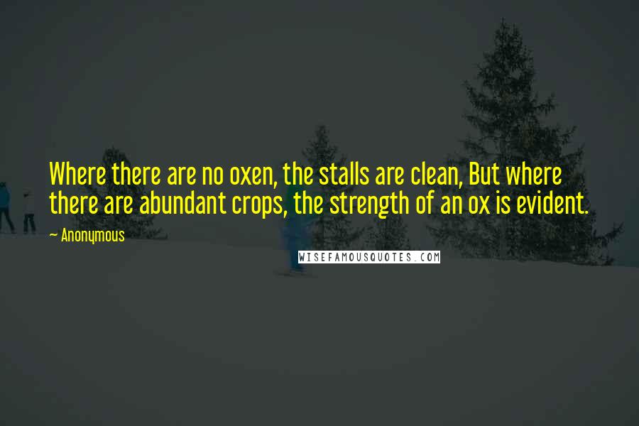 Anonymous Quotes: Where there are no oxen, the stalls are clean, But where there are abundant crops, the strength of an ox is evident.