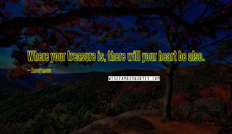 Anonymous Quotes: Where your treasure is, there will your heart be also.