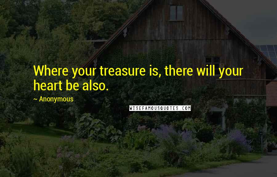 Anonymous Quotes: Where your treasure is, there will your heart be also.