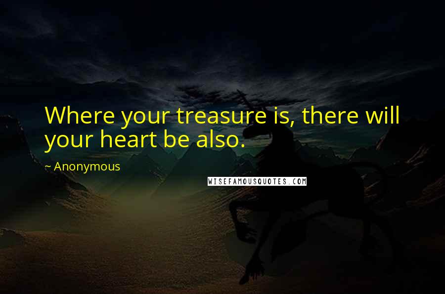 Anonymous Quotes: Where your treasure is, there will your heart be also.