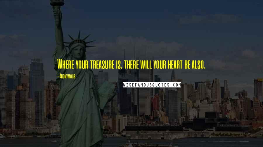 Anonymous Quotes: Where your treasure is, there will your heart be also.