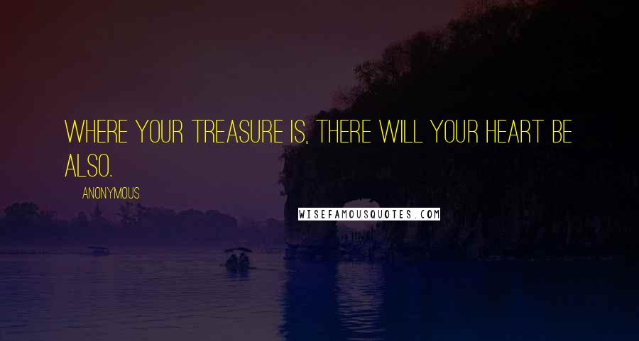 Anonymous Quotes: Where your treasure is, there will your heart be also.