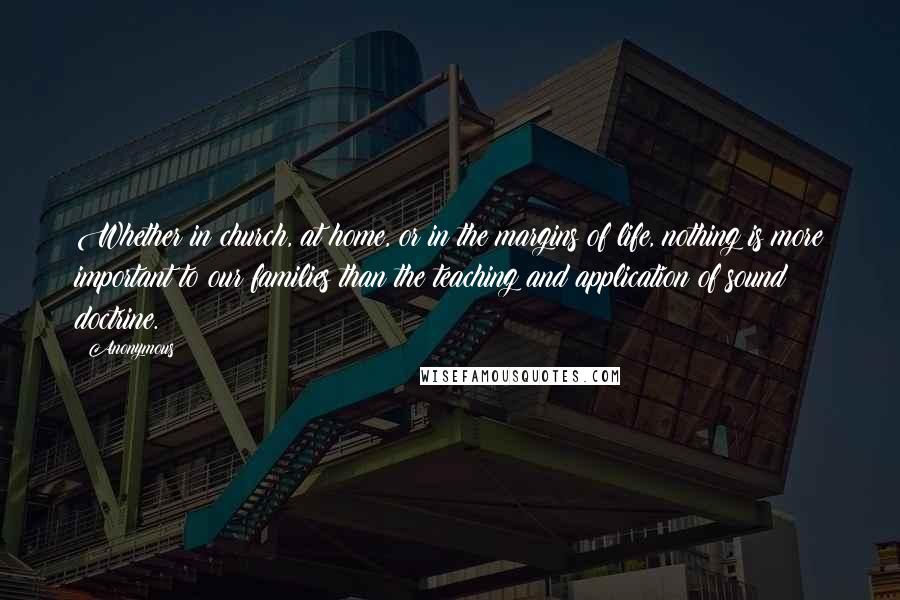 Anonymous Quotes: Whether in church, at home, or in the margins of life, nothing is more important to our families than the teaching and application of sound doctrine.