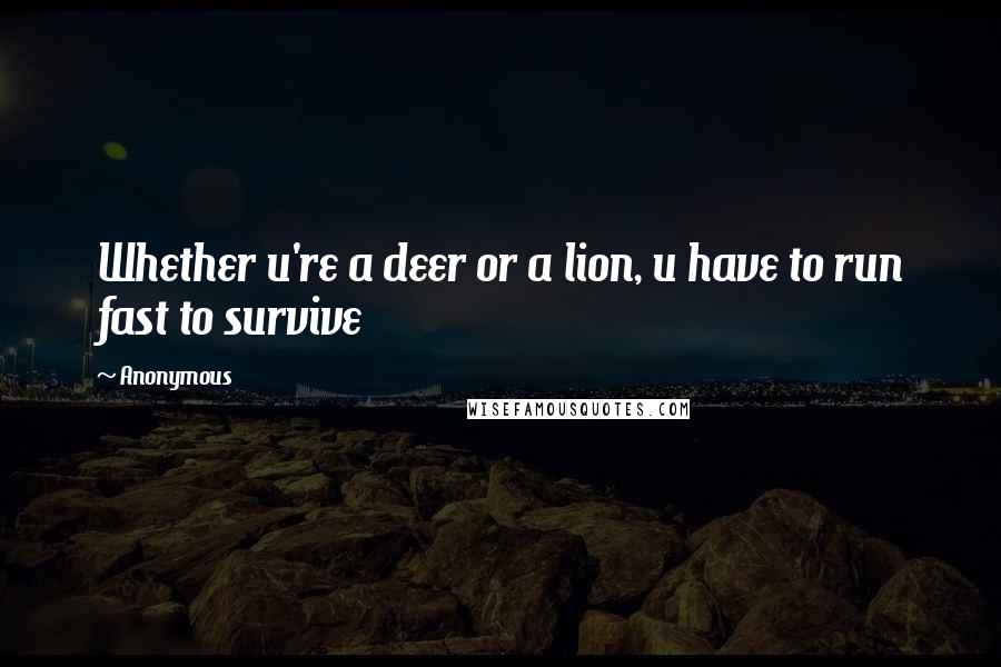 Anonymous Quotes: Whether u're a deer or a lion, u have to run fast to survive