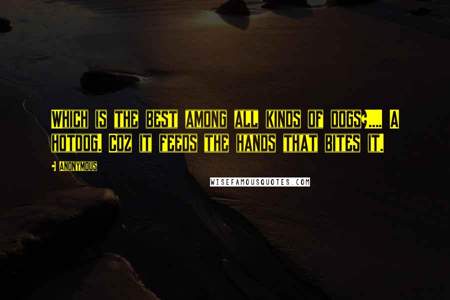 Anonymous Quotes: Which is the best among all kinds of dogs?.... A hotdog. Coz it feeds the hands that bites it.