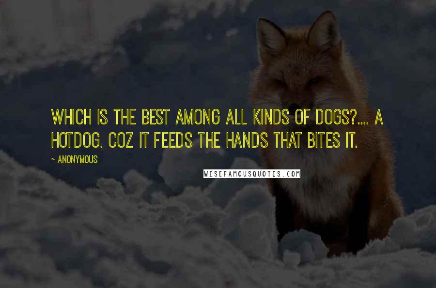 Anonymous Quotes: Which is the best among all kinds of dogs?.... A hotdog. Coz it feeds the hands that bites it.