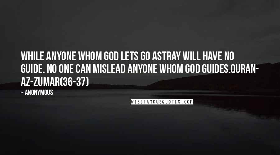 Anonymous Quotes: While anyone whom God lets go astray will have no guide. No one can mislead anyone whom God guides.Quran- Az-Zumar(36-37)