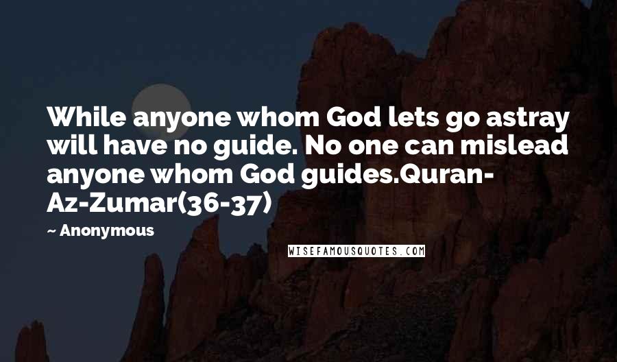 Anonymous Quotes: While anyone whom God lets go astray will have no guide. No one can mislead anyone whom God guides.Quran- Az-Zumar(36-37)