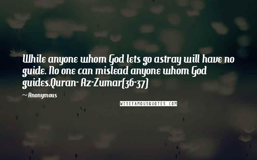 Anonymous Quotes: While anyone whom God lets go astray will have no guide. No one can mislead anyone whom God guides.Quran- Az-Zumar(36-37)