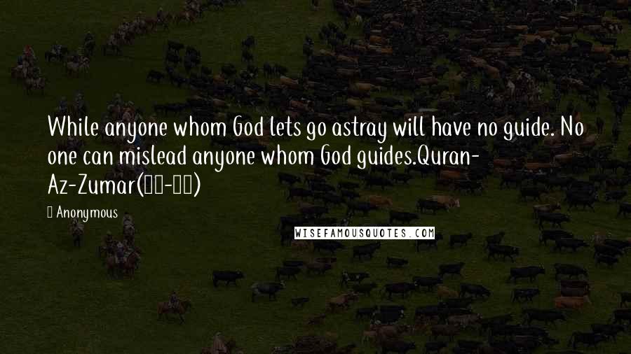 Anonymous Quotes: While anyone whom God lets go astray will have no guide. No one can mislead anyone whom God guides.Quran- Az-Zumar(36-37)