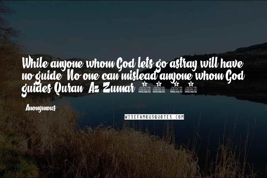 Anonymous Quotes: While anyone whom God lets go astray will have no guide. No one can mislead anyone whom God guides.Quran- Az-Zumar(36-37)