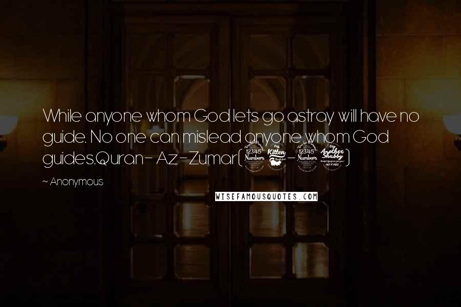 Anonymous Quotes: While anyone whom God lets go astray will have no guide. No one can mislead anyone whom God guides.Quran- Az-Zumar(36-37)