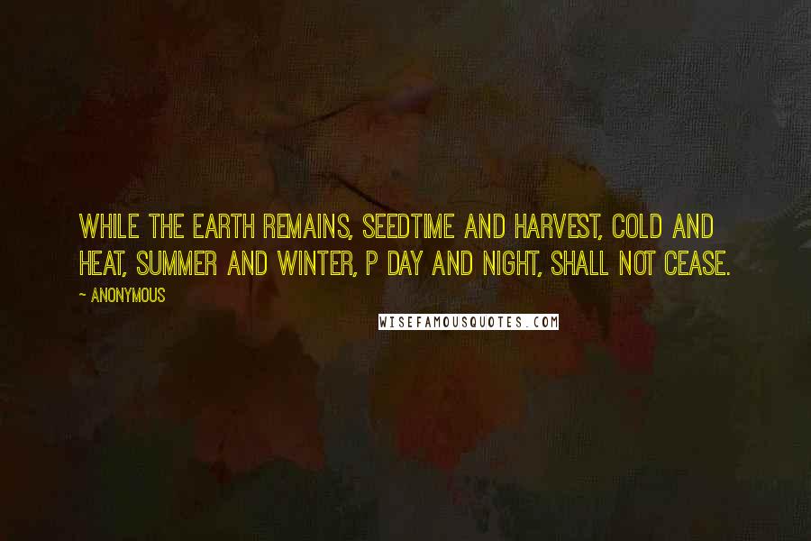 Anonymous Quotes: While the earth remains, seedtime and harvest, cold and heat, summer and winter, p day and night, shall not cease.