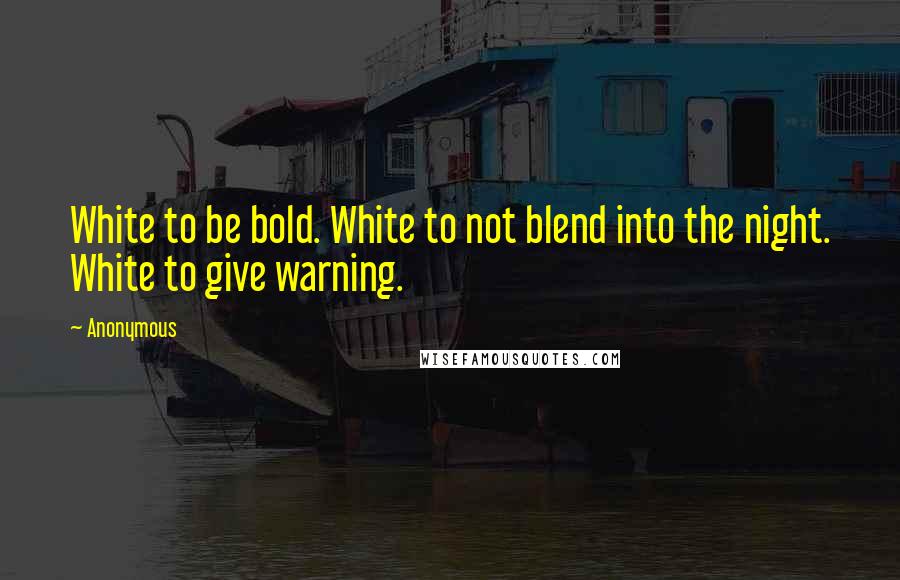 Anonymous Quotes: White to be bold. White to not blend into the night. White to give warning.