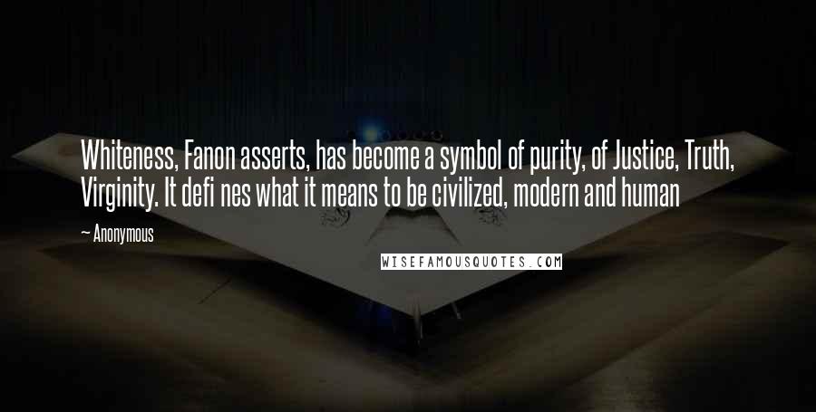 Anonymous Quotes: Whiteness, Fanon asserts, has become a symbol of purity, of Justice, Truth, Virginity. It defi nes what it means to be civilized, modern and human