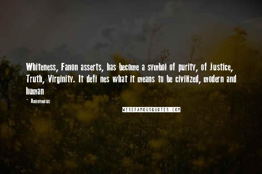 Anonymous Quotes: Whiteness, Fanon asserts, has become a symbol of purity, of Justice, Truth, Virginity. It defi nes what it means to be civilized, modern and human