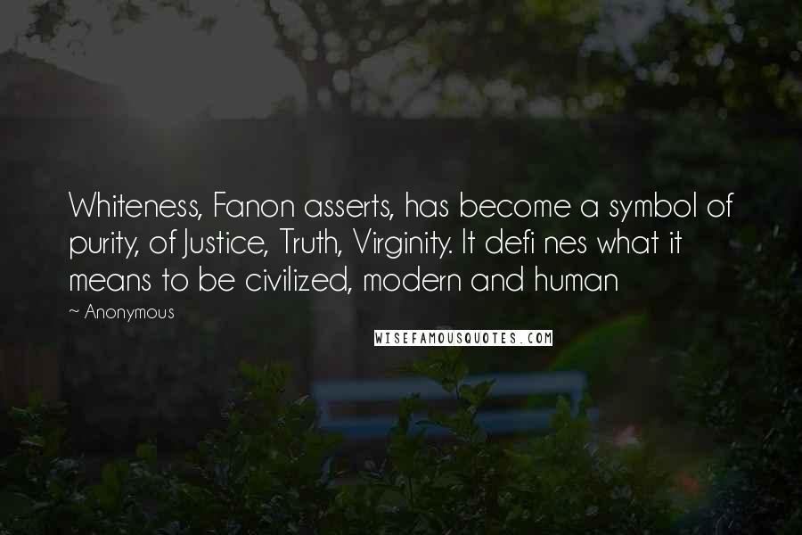 Anonymous Quotes: Whiteness, Fanon asserts, has become a symbol of purity, of Justice, Truth, Virginity. It defi nes what it means to be civilized, modern and human