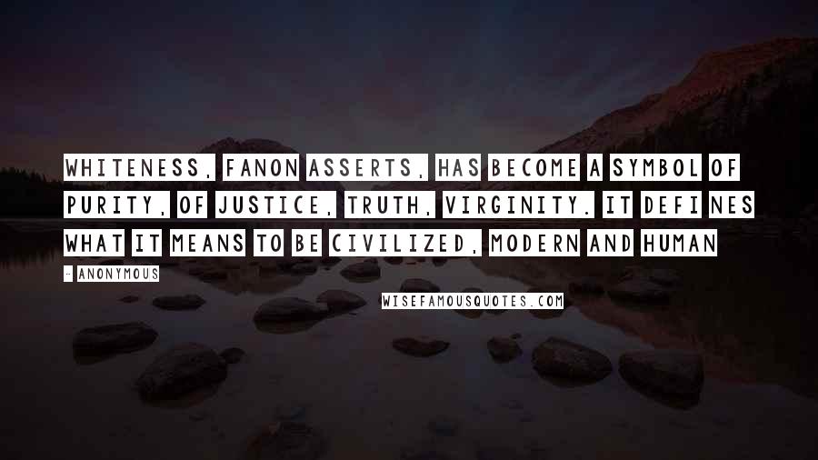 Anonymous Quotes: Whiteness, Fanon asserts, has become a symbol of purity, of Justice, Truth, Virginity. It defi nes what it means to be civilized, modern and human