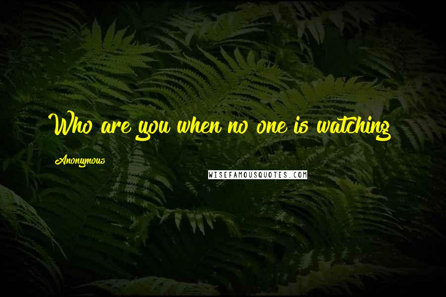 Anonymous Quotes: Who are you when no one is watching?