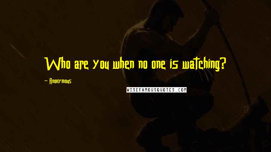 Anonymous Quotes: Who are you when no one is watching?
