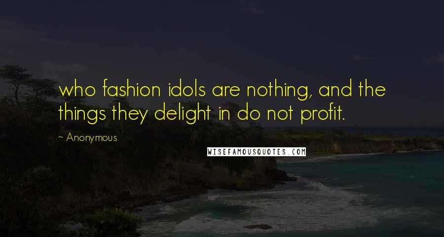 Anonymous Quotes: who fashion idols are nothing, and the things they delight in do not profit.