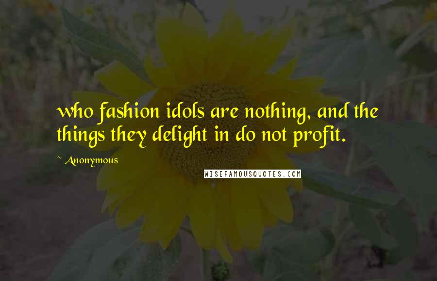 Anonymous Quotes: who fashion idols are nothing, and the things they delight in do not profit.