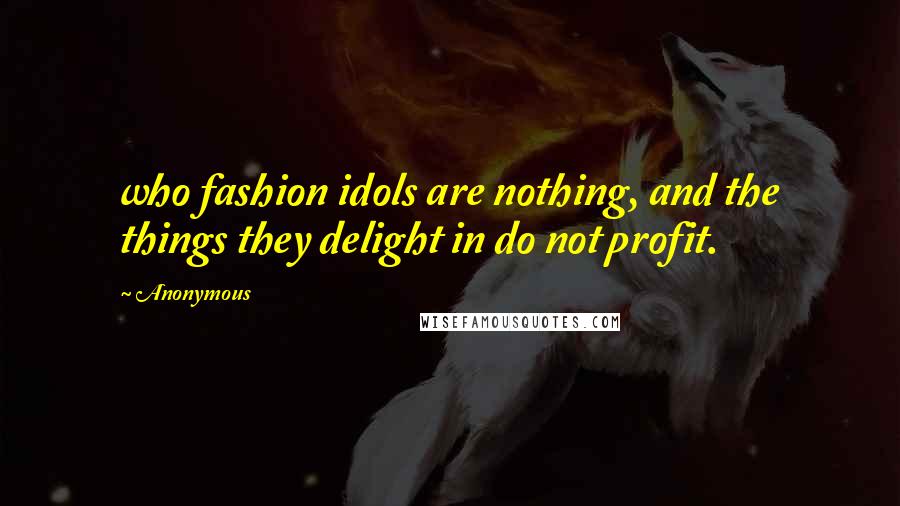 Anonymous Quotes: who fashion idols are nothing, and the things they delight in do not profit.