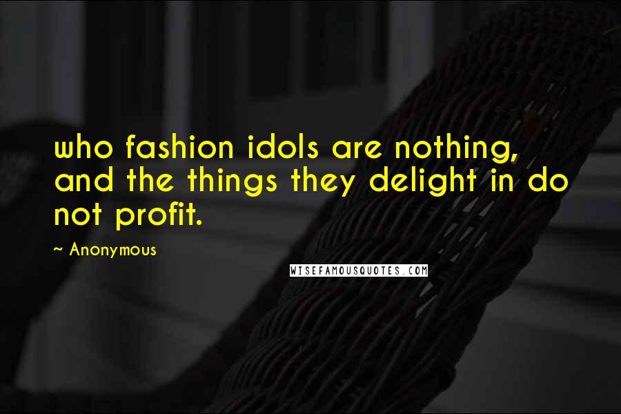 Anonymous Quotes: who fashion idols are nothing, and the things they delight in do not profit.