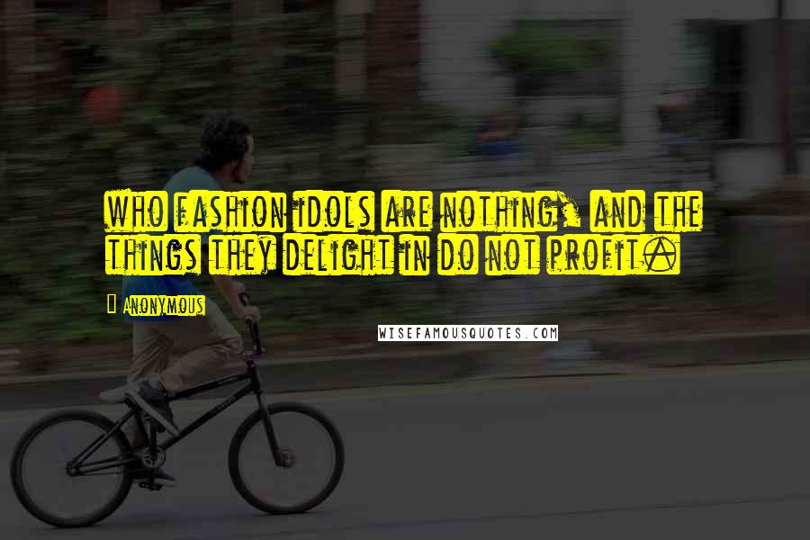 Anonymous Quotes: who fashion idols are nothing, and the things they delight in do not profit.