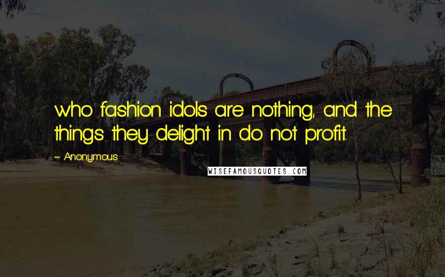 Anonymous Quotes: who fashion idols are nothing, and the things they delight in do not profit.