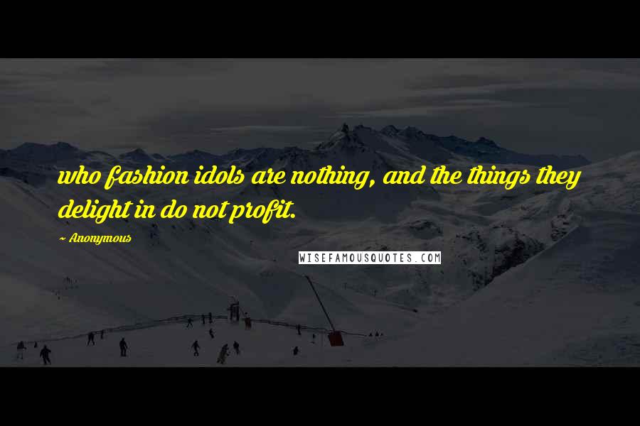 Anonymous Quotes: who fashion idols are nothing, and the things they delight in do not profit.